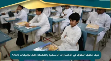 كيف تحقق التفوق في الاختبارات الرسمية بالمملكة وفق توجيهات 2025؟